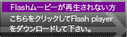 この上のFlashムービーが再生されない方はこのバナーをクリックしてFlash playerをダウンロードして下さい。